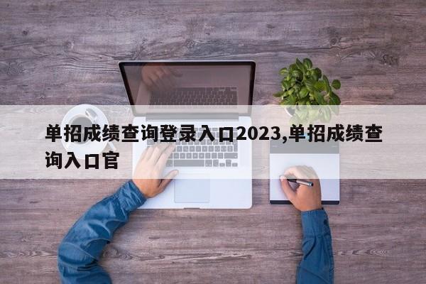 单招成绩查询登录入口2023,单招成绩查询入口官