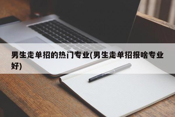 男生走单招的热门专业(男生走单招报啥专业好)