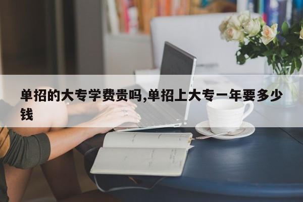 单招的大专学费贵吗,单招上大专一年要多少钱