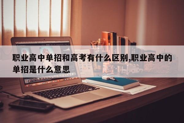 职业高中单招和高考有什么区别,职业高中的单招是什么意思