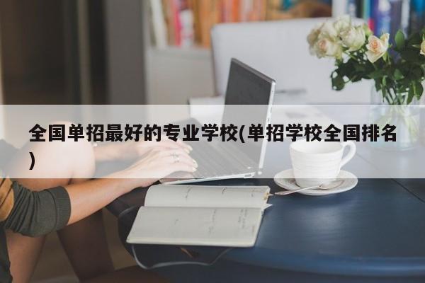 全国单招最好的专业学校(单招学校全国排名)