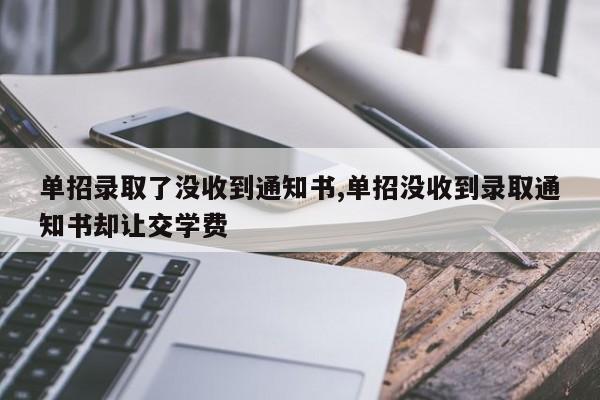 单招录取了没收到通知书,单招没收到录取通知书却让交学费