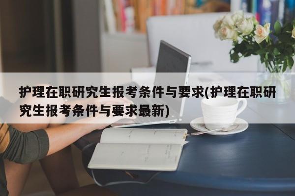 护理在职研究生报考条件与要求(护理在职研究生报考条件与要求最新)