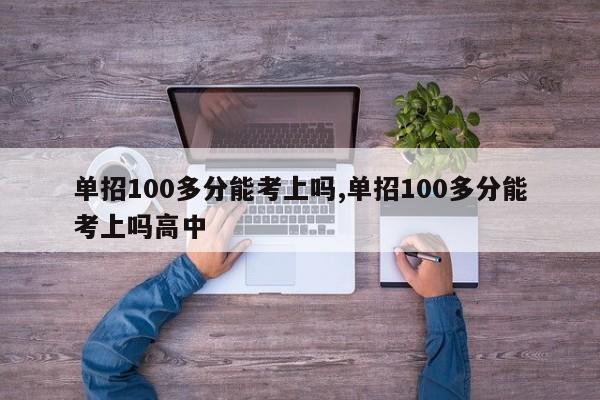 单招100多分能考上吗,单招100多分能考上吗高中