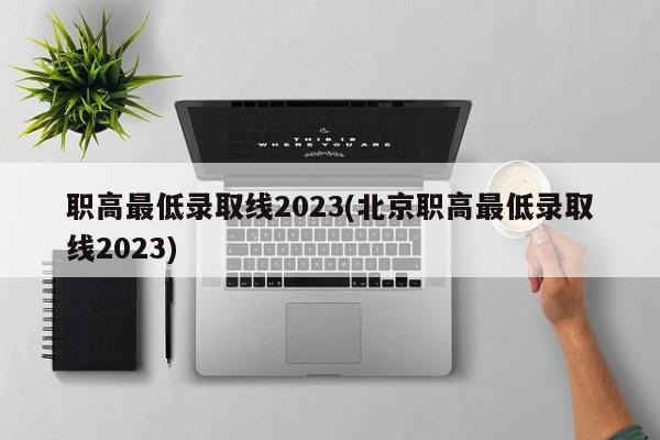 职高最低录取线2023(北京职高最低录取线2023)