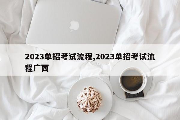 2023单招考试流程,2023单招考试流程广西
