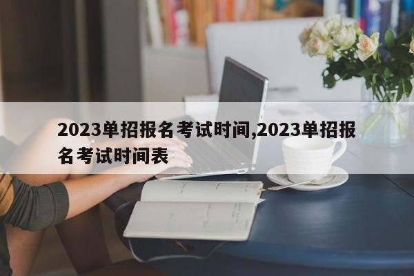 2023单招报名考试时间,2023单招报名考试时间表