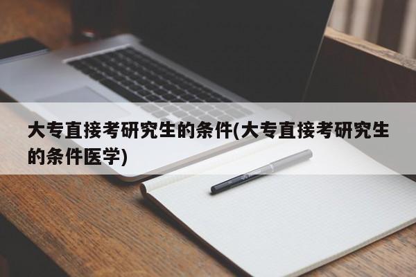 大专直接考研究生的条件(大专直接考研究生的条件医学)
