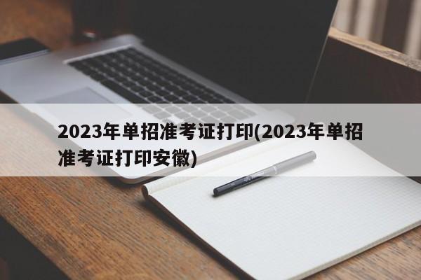 2023年单招准考证打印(2023年单招准考证打印安徽)