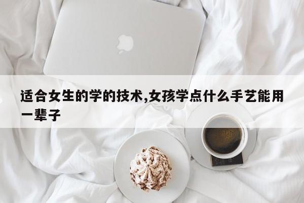 适合女生的学的技术,女孩学点什么手艺能用一辈子