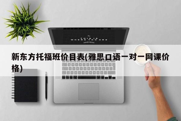 新东方托福班价目表(雅思口语一对一网课价格)