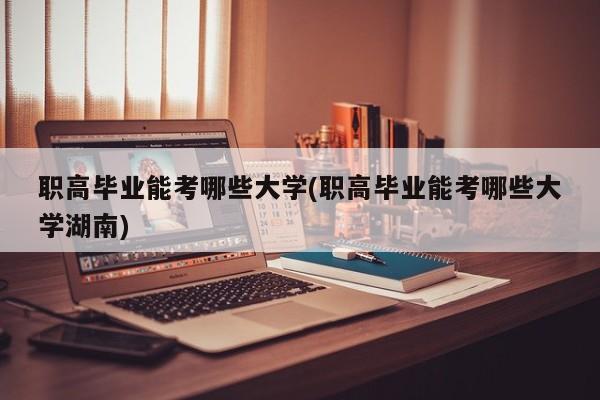 职高毕业能考哪些大学(职高毕业能考哪些大学湖南)