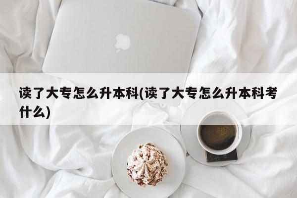 读了大专怎么升本科(读了大专怎么升本科考什么)