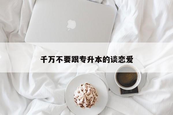 千万不要跟专升本的谈恋爱