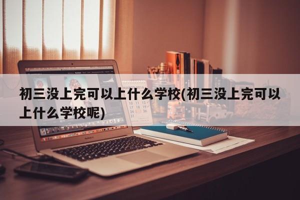 初三没上完可以上什么学校(初三没上完可以上什么学校呢)