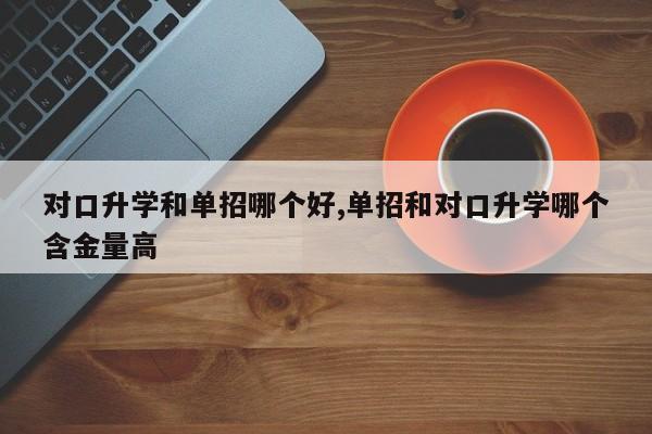 对口升学和单招哪个好,单招和对口升学哪个含金量高 第1张