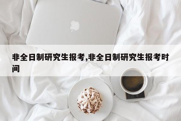 非全日制研究生报考,非全日制研究生报考时间