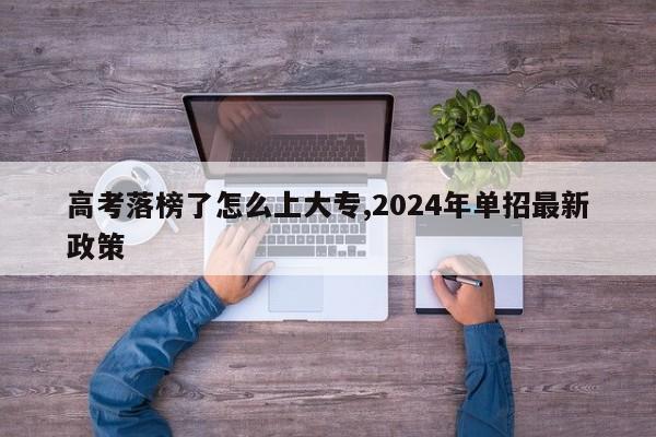 高考落榜了怎么上大专,2024年单招最新政策