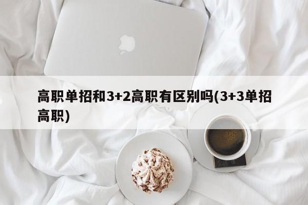 高职单招和3+2高职有区别吗(3+3单招高职)