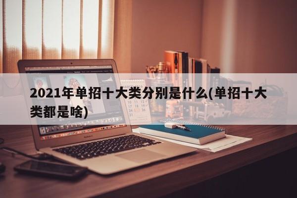2021年单招十大类分别是什么(单招十大类都是啥)