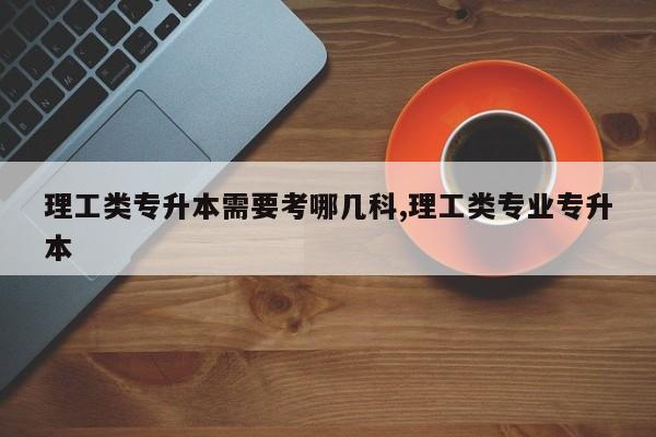 理工类专升本需要考哪几科,理工类专业专升本