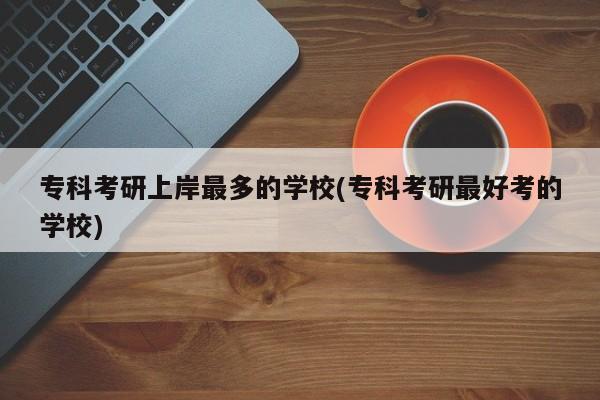 专科考研上岸最多的学校(专科考研最好考的学校)