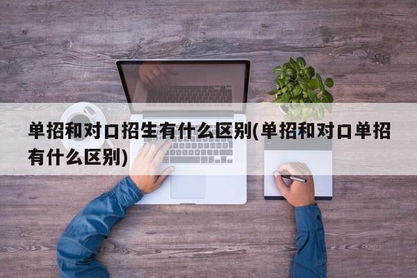 单招和对口招生有什么区别(单招和对口单招有什么区别)