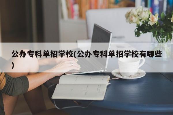 公办专科单招学校(公办专科单招学校有哪些)