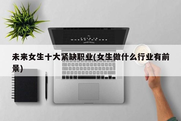 未来女生十大紧缺职业(女生做什么行业有前景)