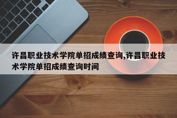 许昌职业技术学院单招成绩查询,许昌职业技术学院单招成绩查询时间