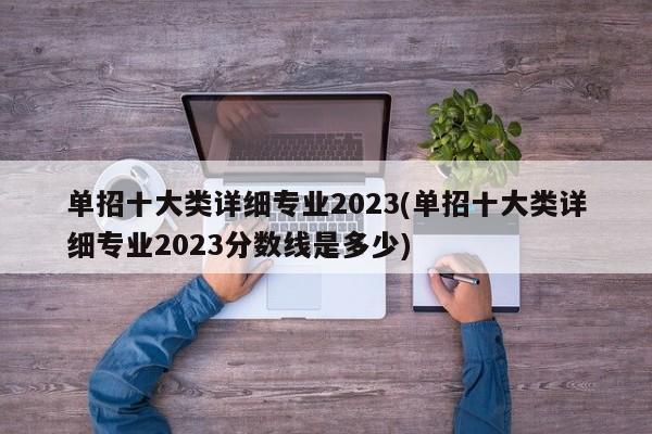 单招十大类详细专业2023(单招十大类详细专业2023分数线是多少)