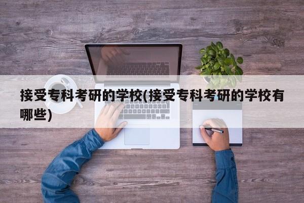 接受专科考研的学校(接受专科考研的学校有哪些)