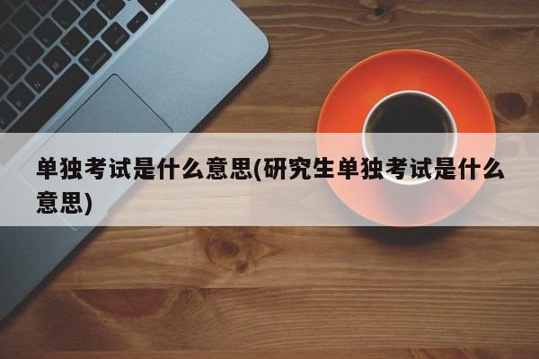单独考试是什么意思(研究生单独考试是什么意思)