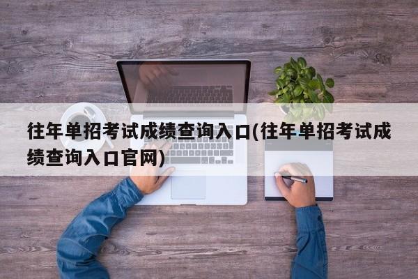 往年单招考试成绩查询入口(往年单招考试成绩查询入口官网)