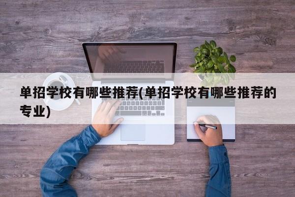单招学校有哪些推荐(单招学校有哪些推荐的专业)