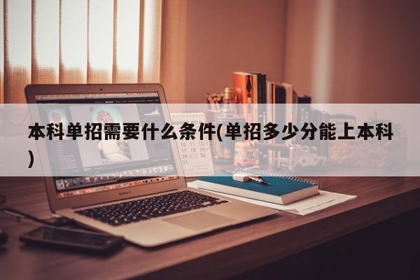 本科单招需要什么条件(单招多少分能上本科)