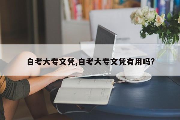 自考大专文凭,自考大专文凭有用吗?