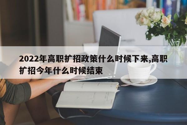 2022年高职扩招政策什么时候下来,高职扩招今年什么时候结束