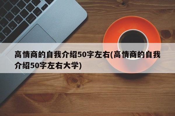 高情商的自我介绍50字左右(高情商的自我介绍50字左右大学)