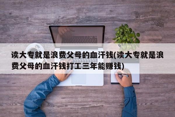 读大专就是浪费父母的血汗钱(读大专就是浪费父母的血汗钱打工三年能赚钱)