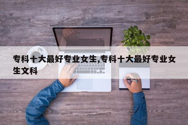 专科十大最好专业女生,专科十大最好专业女生文科