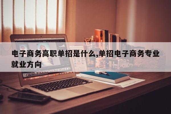 电子商务高职单招是什么,单招电子商务专业就业方向