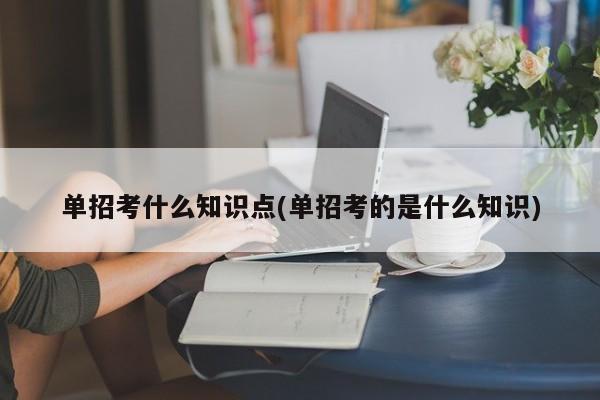单招考什么知识点(单招考的是什么知识)