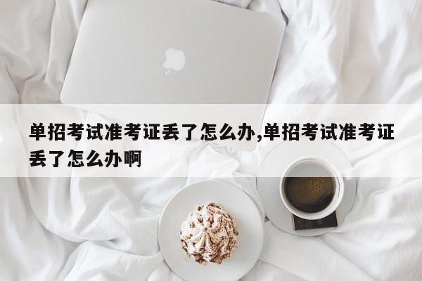 单招考试准考证丢了怎么办,单招考试准考证丢了怎么办啊