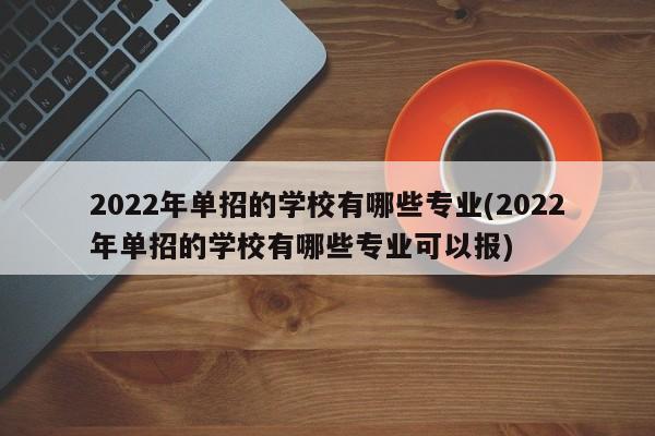 2022年单招的学校有哪些专业(2022年单招的学校有哪些专业可以报)