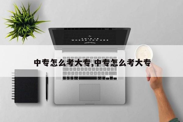 中专怎么考大专,中专怎么考大专