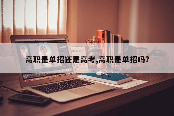 高职是单招还是高考,高职是单招吗?