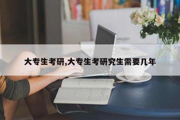 大专生考研,大专生考研究生需要几年