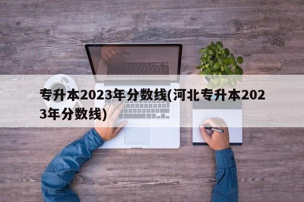 专升本2023年分数线(河北专升本2023年分数线)