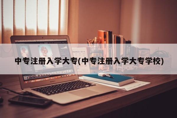 中专注册入学大专(中专注册入学大专学校)